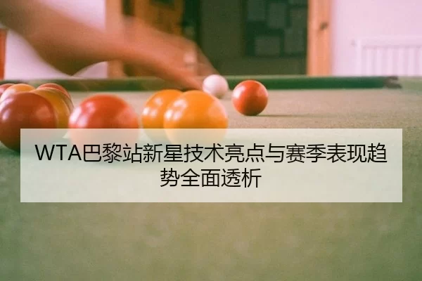 WTA巴黎站新星技术亮点与赛季表现趋势全面透析