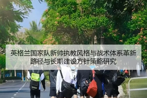 英格兰国家队新帅执教风格与战术体系革新路径与长期建设方针策略研究